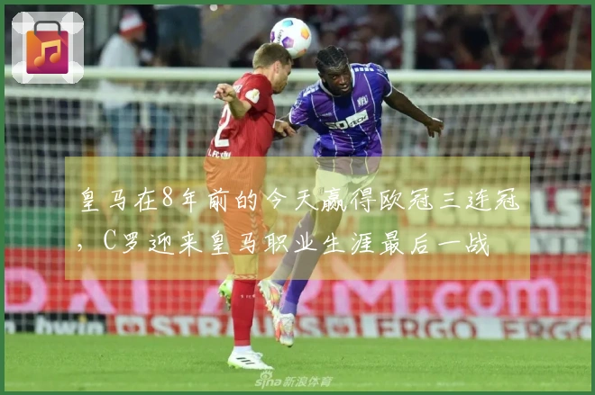 皇马在8年前的今天赢得欧冠三连冠，C罗迎来皇马职业生涯最后一战